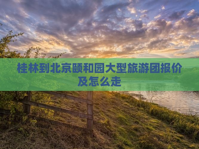 桂林到北京颐和园大型旅游团报价及怎么走