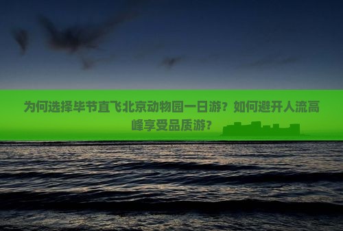 为何选择毕节直飞北京动物园一日游？如何避开人流高峰享受品质游？