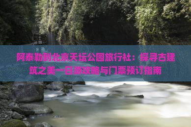 阿泰勒到北京天坛公园旅行社：探寻古建筑之美一日游攻略与门票预订指南