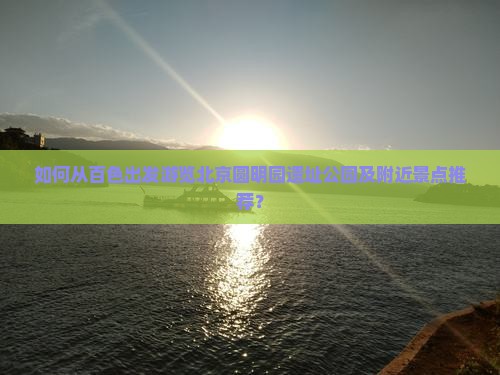 如何从百色出发游览北京圆明园遗址公园及附近景点推荐？