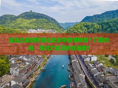 宜昌出发如何到达北京中国博物馆？门票价格、预约方式及参观指南？