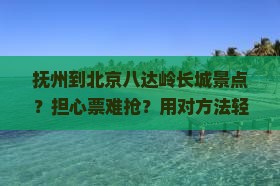 抚州到北京八达岭长城景点？担心票难抢？用对方法轻松搞定！