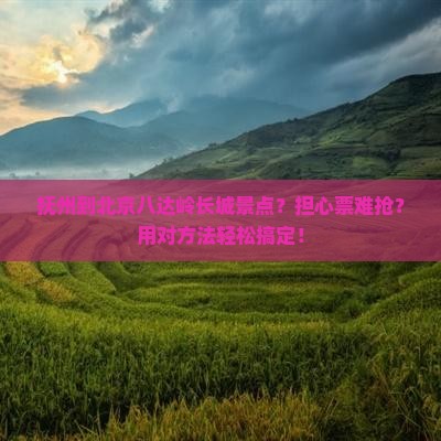 抚州到北京八达岭长城景点？担心票难抢？用对方法轻松搞定！