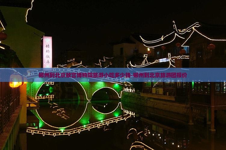 郴州到北京故宫博物院旅游小吃多少钱-郴州到北京旅游团报价