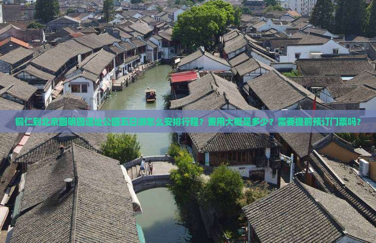 铜仁到北京圆明园遗址公园五日游怎么安排行程？费用大概是多少？需要提前预订门票吗？
