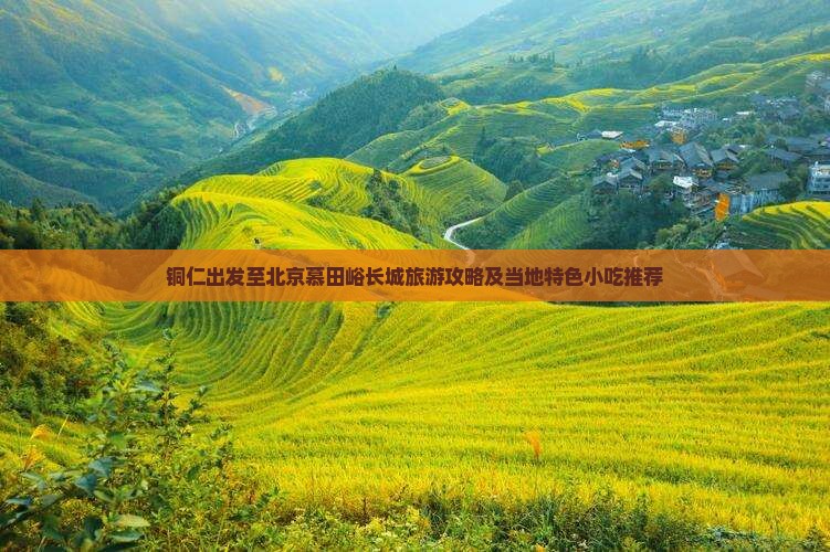 铜仁出发至北京慕田峪长城旅游攻略及当地特色小吃推荐