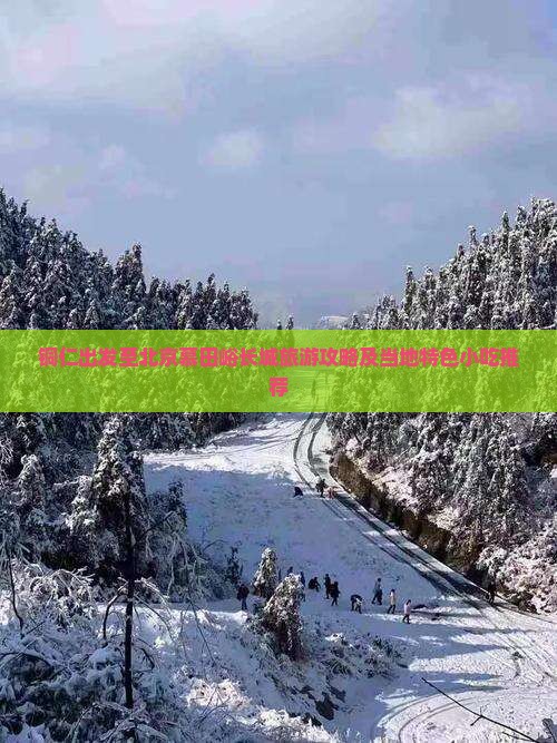铜仁出发至北京慕田峪长城旅游攻略及当地特色小吃推荐