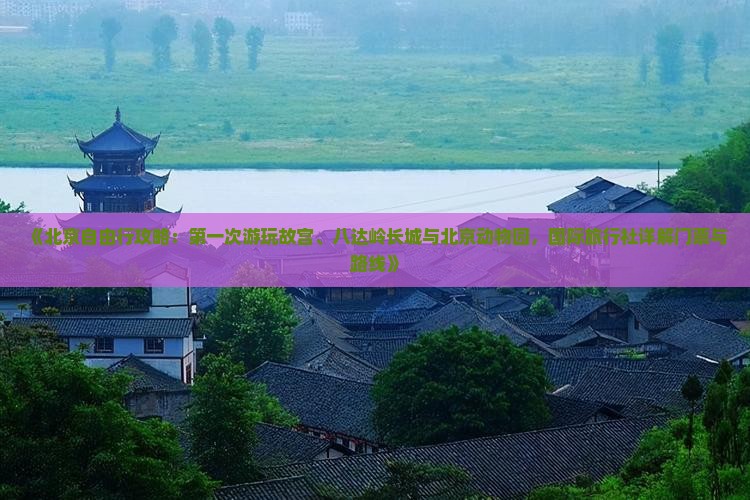 《北京自由行攻略：第一次游玩故宫、八达岭长城与北京动物园，国际旅行社详解门票与路线》