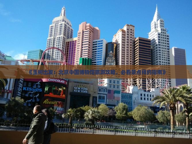 《玉树出发：北京中国博物馆旅游攻略，必看景点预约指南》