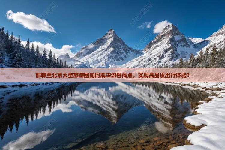 邯郸至北京大型旅游团如何解决游客痛点，实现高品质出行体验？