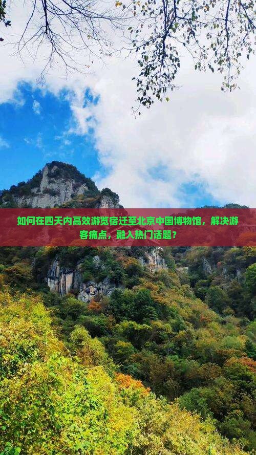 如何在四天内高效游览宿迁至北京中国博物馆，解决游客痛点，融入热门话题？