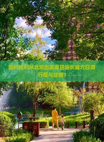 如何规划从北京出发慕田峪长城六日游行程与攻略？