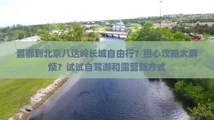 昌都到北京八达岭长城自由行？担心攻略太麻烦？试试自驾游和露营新方式