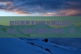 如何用两天时间从佛山玩转北京，解决行程规划痛点，解锁网红打卡新体验？