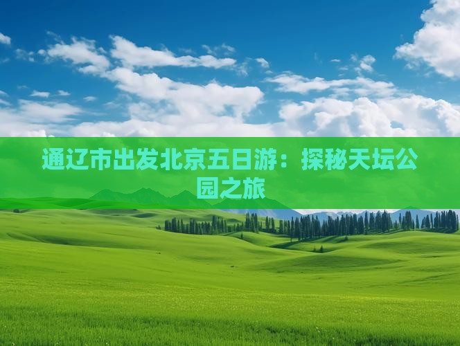 通辽市出发北京五日游：探秘天坛公园之旅