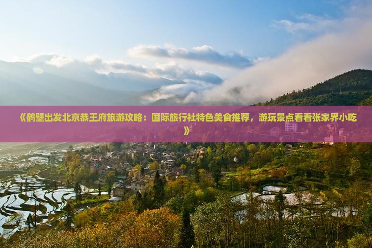 《鹤壁出发北京恭王府旅游攻略：国际旅行社特色美食推荐，游玩景点看看张家界小吃》