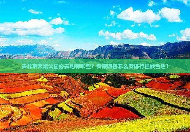 去北京天坛公园必去地有哪些？安康游客怎么安排行程最合适？