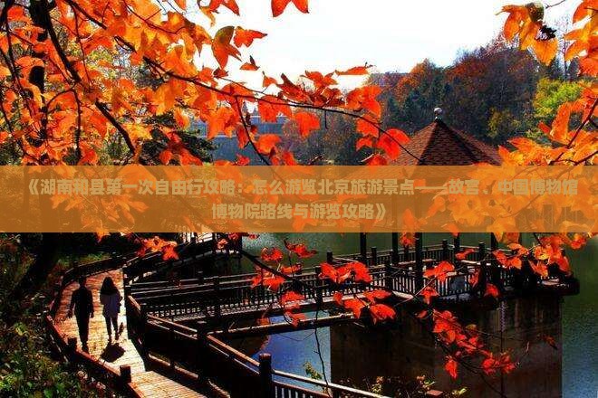 《湖南和县第一次自由行攻略：怎么游览北京旅游景点——故宫、中国博物馆博物院路线与游览攻略》