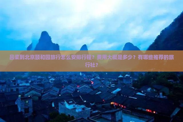 吕梁到北京颐和园旅行怎么安排行程？费用大概是多少？有哪些推荐的旅行社？