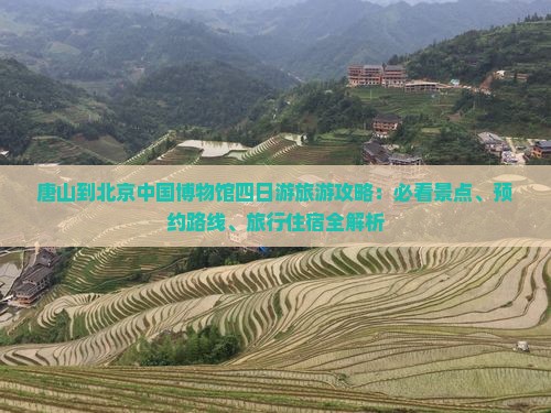 唐山到北京中国博物馆四日游旅游攻略：必看景点、预约路线、旅行住宿全解析