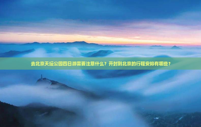 去北京天坛公园四日游需要注意什么？开封到北京的行程安排有哪些？