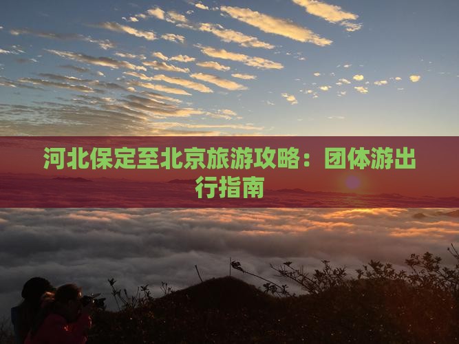 河北保定至北京旅游攻略：团体游出行指南