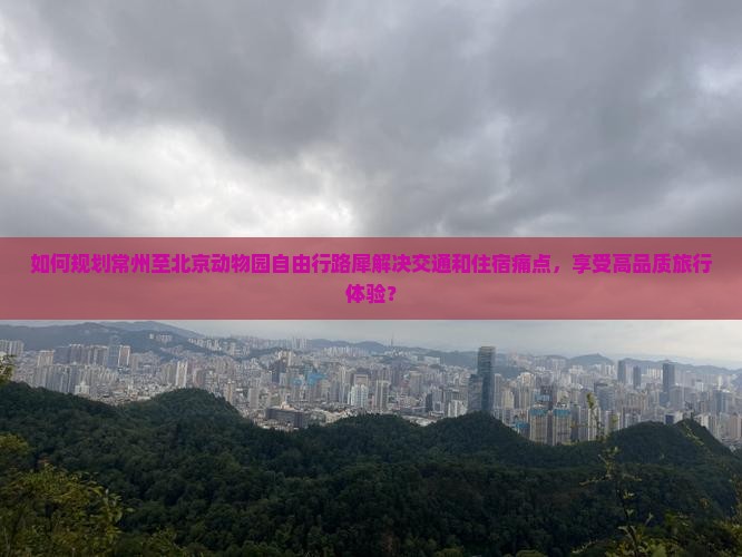 如何规划常州至北京动物园自由行路犀解决交通和住宿痛点，享受高品质旅行体验？