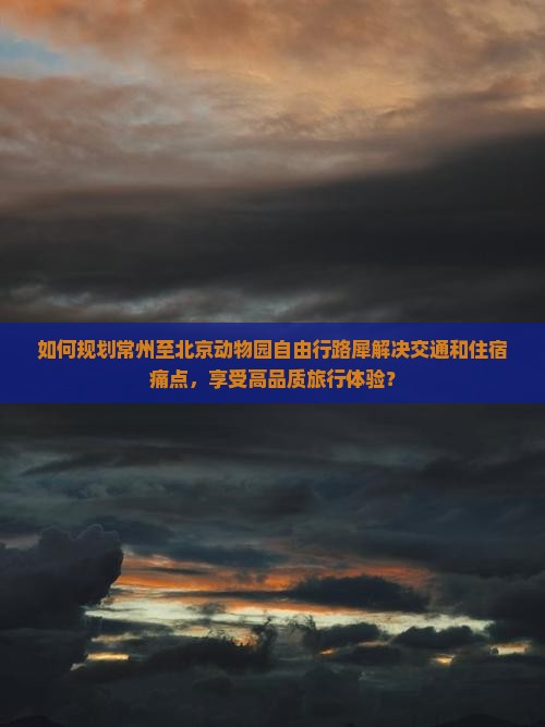 如何规划常州至北京动物园自由行路犀解决交通和住宿痛点，享受高品质旅行体验？