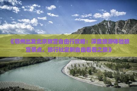 《鄂州出发北京故宫自由行攻略：深度旅游体验故宫景点，旅行社定制自由看看之旅》