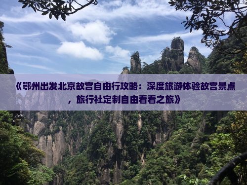 《鄂州出发北京故宫自由行攻略：深度旅游体验故宫景点，旅行社定制自由看看之旅》