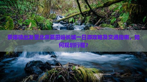 景德镇出发至北京慕田峪长城一日游攻略及交通指南，如何规划行程？
