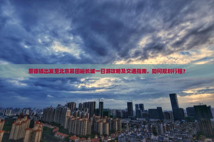 景德镇出发至北京慕田峪长城一日游攻略及交通指南，如何规划行程？