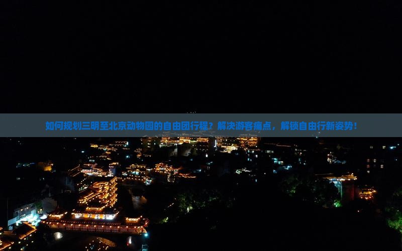 如何规划三明至北京动物园的自由团行程？解决游客痛点，解锁自由行新姿势！