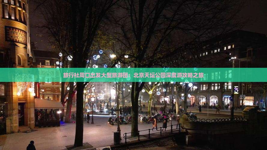 旅行社周口出发大型旅游团：北京天坛公园深度游攻略之旅