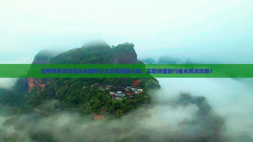 如何用两天时间从成都前往北京慕田峪长城，实现快捷旅行痛点解决攻略？