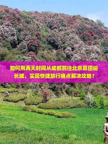 如何用两天时间从成都前往北京慕田峪长城，实现快捷旅行痛点解决攻略？