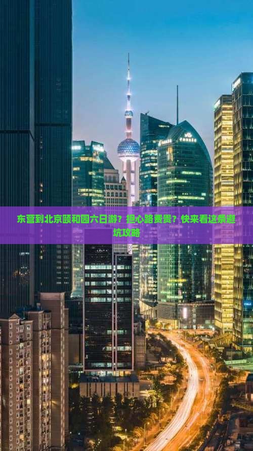 东营到北京颐和园六日游？担心路费贵？快来看这条避坑攻略