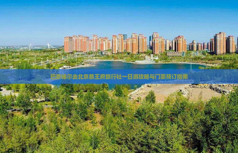 巴彦倬尔去北京恭王府旅行社一日游攻略与门票预订指南
