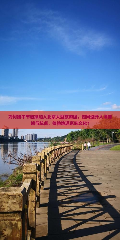 为何端午节选择加入北京大型旅游团，如何避开人潮拥堵与坑点，体验地道京味文化？