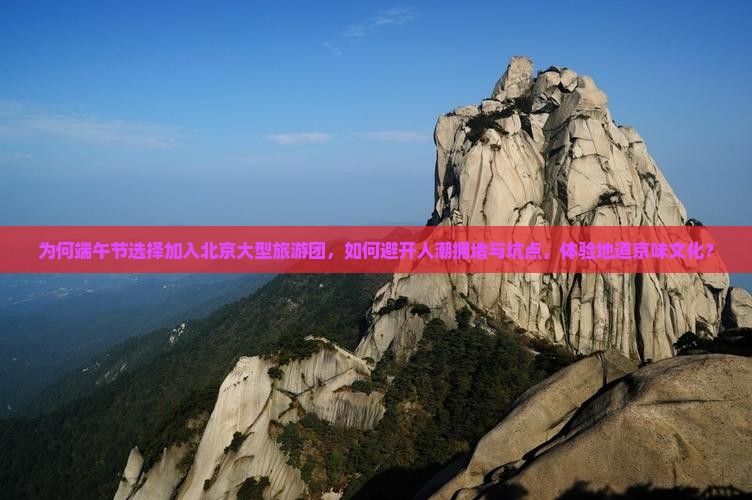 为何端午节选择加入北京大型旅游团，如何避开人潮拥堵与坑点，体验地道京味文化？