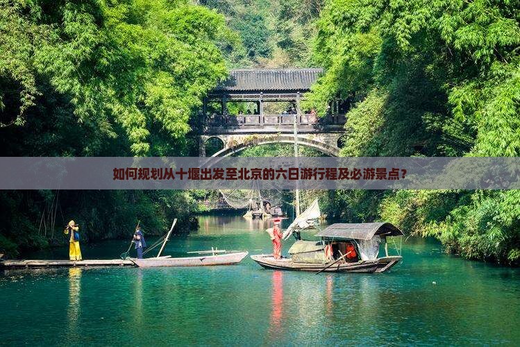 如何规划从十堰出发至北京的六日游行程及必游景点？