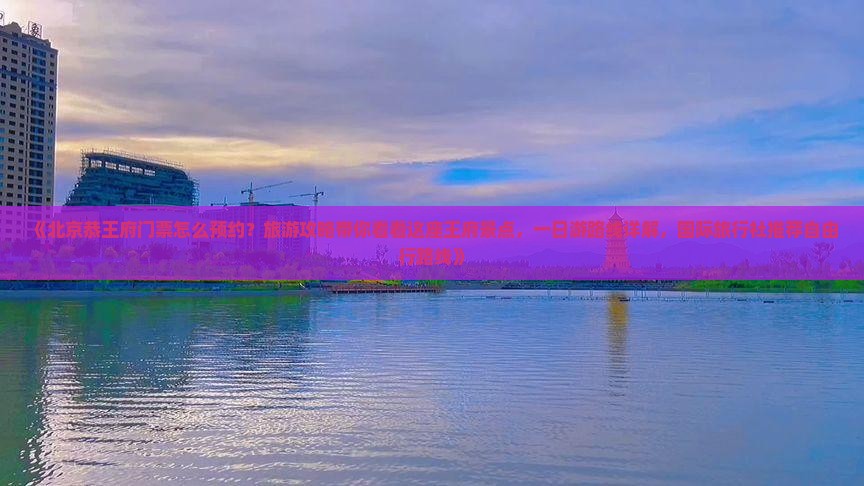 《北京恭王府门票怎么预约？旅游攻略带你看看这座王府景点，一日游路线详解，国际旅行社推荐自由行路线》