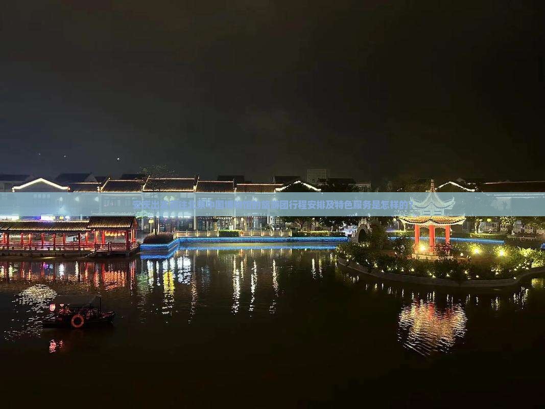 安庆出发前往北京中国博物馆的旅游团行程安排及特色服务是怎样的？
