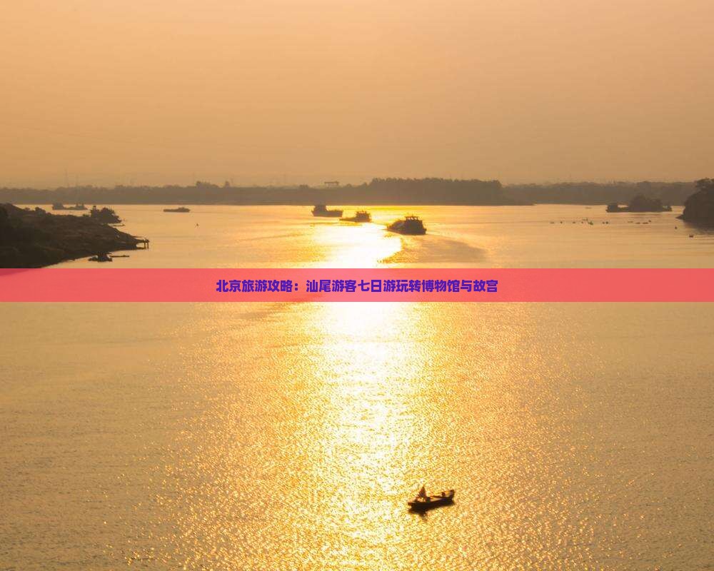 北京旅游攻略：汕尾游客七日游玩转博物馆与故宫