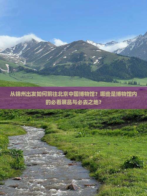 从锦州出发如何前往北京中国博物馆？哪些是博物馆内的必看展品与必去之地？