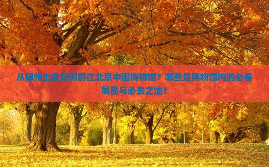 从锦州出发如何前往北京中国博物馆？哪些是博物馆内的必看展品与必去之地？