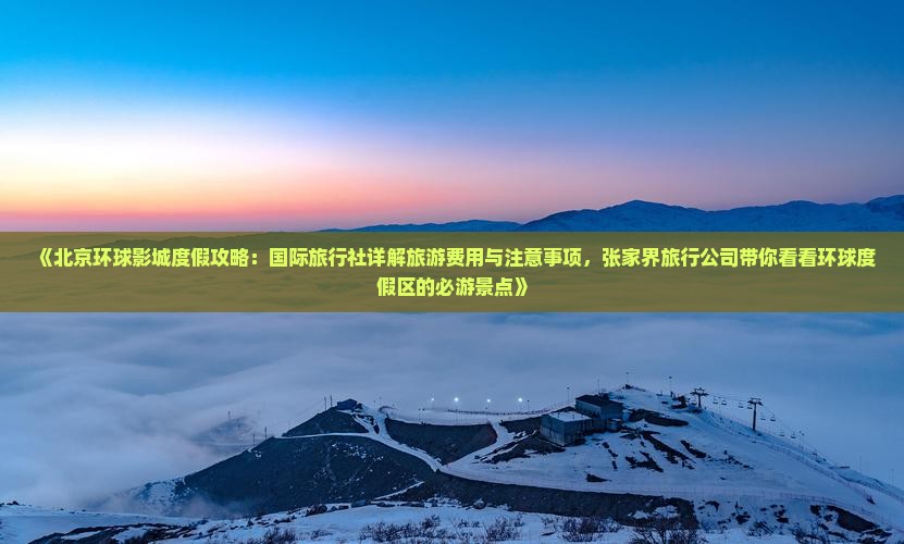 《北京环球影城度假攻略：国际旅行社详解旅游费用与注意事项，张家界旅行公司带你看看环球度假区的必游景点》