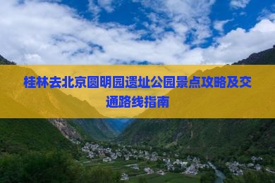 桂林去北京圆明园遗址公园景点攻略及交通路线指南