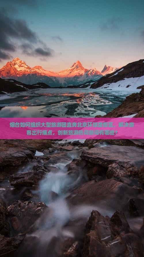 烟台如何组织大型旅游团直奔北京环球度假区，解决游客出行痛点，创新旅游热词新词有哪些？