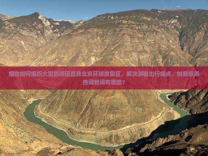 烟台如何组织大型旅游团直奔北京环球度假区，解决游客出行痛点，创新旅游热词新词有哪些？